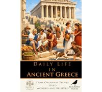 Daily Life in Ancient Greece: How Ordinary People Lived, Worked and Believed (People of the Past)