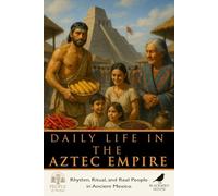 Daily Life in the Aztec Empire: Rhythm, Ritual, and Real People in the Heart of Ancient Mexico (People of the Past)