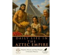 Daily Life in the Aztec Empire: Rhythm, Ritual, and Real People in the Heart of Ancient Mexico (People of the Past)
