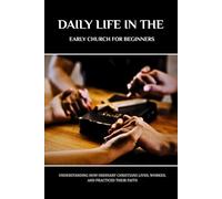 DAILY LIFE IN THE EARLY CHURCH FOR BEGINNERS: UNDERSTANDING HOW ORDINARY CHRISTIANS LIVED, WORKED, AND PRACTICED THEIR FAITH