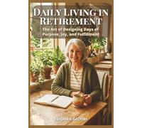 Daily Living in Retirement: The Art of Designing Days of Purpose, Joy, and Fulfillment