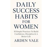 DAILY SUCCESS HABITS FOR WOMEN: 10 Simple Practices To Build Confidence, Discipline & A Better Life