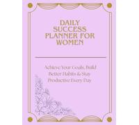 DAILY SUCCESS PLANNER FOR WOMEN: Achieve Your Goals, Build Better Habits & Stay Productive Every Day: Plan with intention. Stay focused. Achieve your goals.