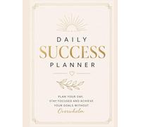 DAILY SUCCESS PLANNER.Plan Your Day, Stay Focused and Achieve Your Goals Without Overwhelm: A Powerful Daily System for Productivity, Discipline and Goal Achievement