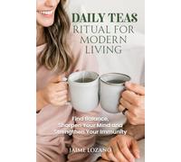 DAILY TEAS RITUAL FOR MODERN LIVING: Find Balance, Sharpen Your Mind and Strengthen Your Immunity