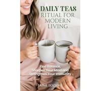 Daily Teas Ritual for Modern Living: Find Balance, Sharpen Your Mind and Strengthen Your Immunity: Find Balance, Sharpen Your Mind