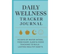 Daily Wellness Tracker Journal: 90 Days of Water Intake, Food Diary, Sleep & Mood Tracking to Build Lasting Healthy Habits