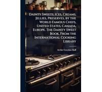 Dainty Sweets; Ices, Creams, Jellies, Preserves, by the World Famous Chefs, United States, Canada, Europe. The Dainty Sweet Book, From the International Cooking Library
