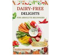 DAIRY-FREE DELIGHTS FOR ABSOLUTE BEGINNERS: Tasty And Easy Dairy-Free Recipes For Beginners - From Breakfast To Desserts