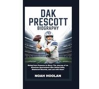 DAK PRESCOTT BIOGRAPHY: Rising from Pressure to Glory: The Journey of an American Quarterback Who Defied Odds, Shattered Records, and Led with Heart