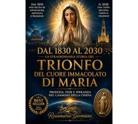 Dal 1830 al 2030 - La straordinaria storia del Trionfo del Cuore Immacolato di Maria: Profezia, fede e speranza nel cammino della Chiesa (Apparizioni e misteri del Cielo)