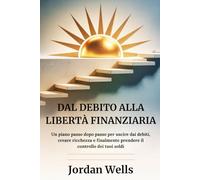 DAL DEBITO ALLA LIBERTÀ FINANZIARIA: Un piano passo dopo passo per uscire dai debiti, creare ricchezza e finalmente prendere il controllo dei tuoi soldi