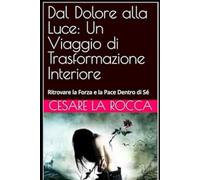 Dal Dolore alla Luce: Un Viaggio di Trasformazione Interiore: Ritrovare la Forza e la Pace Dentro di Sé