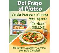 Dal Frigo al Piatto - Edizione Deluxe: Guida Pratica di Cucina Antispreco con 90 Ricette Svuotafrigo a Colori, Indici Completi e Idee per usare gli avanzi.