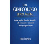 DAL GINECOLOGO SENZA PAURA: Guida completa alla salute femminile, alla prevenzione e ai controlli che ti proteggono davvero