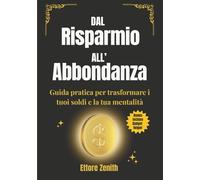 DAL RISPARMIO ALL’ ABBONDANZA: Guida pratica per trasformare i tuoi soldi e la tua mentalità