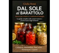 DAL SOLE al BARATTOLO: Ricette per conserve e tradizioni di famiglia - La guida completa alla conservazione e al sottovuoto degli alimenti.