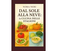 Dal Sole alla Neve: la cucina delle stagioni: Un viaggio tra i sapori autentici di primavera, estate, autunno e inverno, con ricette che rispettano i ... valorizzano i prodotti freschi di ogni mese.