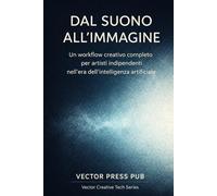 Dal Suono all’Immagine: Un workflow creativo completo per artisti indipendenti nell’era dell’intelligenza artificiale (Vector Creative Tech Series)