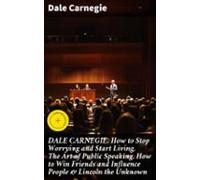 Dale Carnegie: How To Stop Worrying And Start Living The Art Of Public