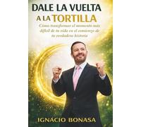 Dale la Vuelta a la Tortilla: Cómo transformar el momento más difícil de tu vida en el comienzo de tu verdadera historia