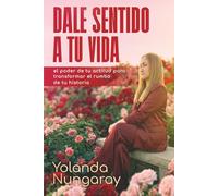 Dale Sentido a tu Vida: El poder de tu actitud para transformar el rumbo de tu historia