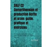 DALF C2 - Compréhension et production écrite et orale: guide pratique et exercices: Simulations, méthodes, conseils et exemples avec corrigés pour réussir l’examen (DELF - DALF)