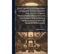 Dall' Antica Letteratura Catalana, Studii, Seguiti Dal Testo E Dalla Traduzione Della Vita Di Giacomo I. Tolta Dalla Cronaca Catalana Di Ramon Muntaner