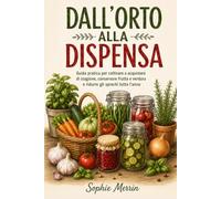 Dall’orto alla dispensa: Guida pratica per coltivare o acquistare di stagione, conservare frutta e verdura, organizzare le scorte e ridurre gli sprechi tutto l’anno