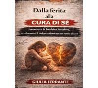 Dalla ferita alla cura di sé: Incontrare la bambina interiore, trasformare il dolore e ritrovare un senso di casa