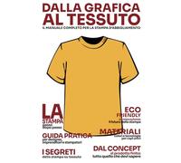 Dalla Grafica al Tessuto Il manuale completo per la stampa d'abbigliamento personalizzato. Tecniche, materiali e strategie per personalizzare e ... designer, grafici e Imprenditori della moda