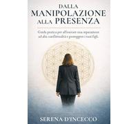 DALLA MANIPOLAZIONE ALLA PRESENZA: GUIDA PRATICA PER AFFRONTARE UNA RELAZIONE AD ALTA CONFLITTUALITA' E PROTEGGERE I TUOI FIGLI