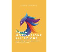 Dalla motivazione all’azione: La guida per raggiungere ogni obiettivo