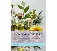 Dalla Pianta alla Cura: Come: Riconoscere le piante officinali, Estrarre i Principi Attivi, creare Rimedi Naturali