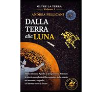 DALLA TERRA ALLA LUNA: Dalle missioni Apollo al programma Artemis: la storia completa della conquista dello spazio, tra successi, tragedie e il ritorno verso il futuro (OLTRE LA TERRA)