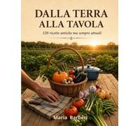 DALLA TERRA ALLA TAVOLA: 120 ricette antiche ma attuali (Passione Cucina)