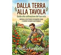 Dalla terra alla tavola: Guida alla coltivazione del tuo orto: Impara a coltivare in maniera sana e vivere in modo sostenibile.