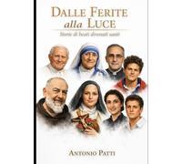 Dalle Ferite alla Luce - Storie di beati divenuti santi: La vita come miracolo, la santità come fioritura della sofferenza, della gioia, della fedeltà.