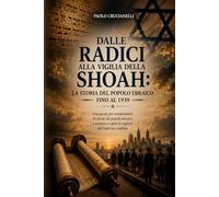 DALLE RADICI ALLA VIGILIA DELLA SHOAH - LA STORIA DEL POPOLO EBRAICO FINO AL 1939: Una guida per comprendere la storia del popolo ebraico e aiutare a capire le ragioni dell'odierno conflitto