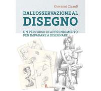 Dall'osservazione al disegno. Un percorso di apprendimento per imparare a disegnare. Ediz. illustrata (Disegno e tecniche pittoriche)