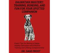 DALMATIAN MASTERY: TRAINING, BONDING, AND FUN FOR YOUR SPOTTED COMPANION: Expert Tips for Raising a Happy, Healthy Dalmatian with Effective Training and Lifelong Companionship
