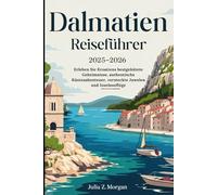 Dalmatien Reiseführer 2025-2026: Erleben Sie Kroatiens bestgehütete Geheimnisse, authentische Küstenabenteuer, versteckte Juwelen und Inselausflüge
