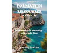 DALMATIEN REISEFÜHRER 2025-2026: Schätze der Adria, Inselausflüge und kulturelle Reisen