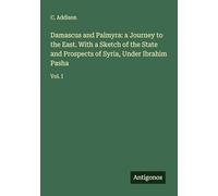 Damascus and Palmyra: a Journey to the East. With a Sketch of the State and Prospects of Syria, Under Ibrahim Pasha: Vol. I