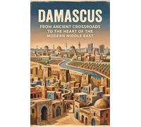 Damascus: From Ancient Crossroads to the Heart of the Modern Middle East