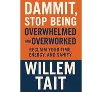 Dammit, Stop Being Overwhelmed and Overworked: Reclaim Your Time, Energy, and Sanity (Willem Tait Series of Self-Help Mastery Books)