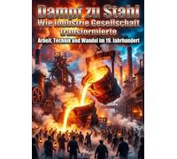 Dampf zu Stahl: Wie Industrie Gesellschaft transformierte: Arbeit, Technik und Wandel im 19. Jahrhundert