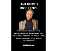 Dan Brown: The Complete Biography of the Bestselling Author Behind The Da Vinci Code, Angels & Demons, and Inferno - Life, Secrets, and Career of the Modern Thriller Writer
