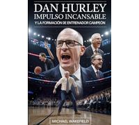 Dan Hurley: Impulso incansable y la formación de un entrenador campeón: Cómo un líder incendiario transformó a los jugadores, los programas y el juego moderno