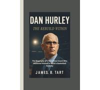 DAN HURLEY: The Rebuild Within___The Biography of a Relentless Coach Who Mastered Himself to Build a Basketball Dynasty
